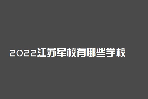 2022江苏军校有哪些学校分别多少分录取？附江苏军校最低分数线