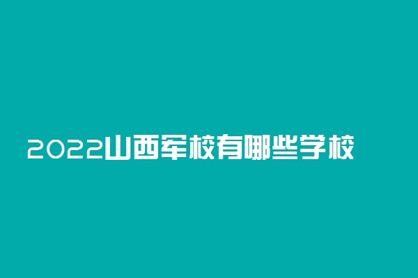2022山西军校有哪些学校分别多少分录取？附山西军校最低分数线