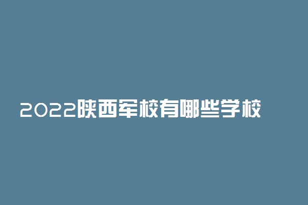 2022陕西军校有哪些学校分别多少分录取？附陕西军校最低分数线