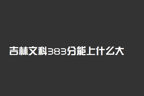 吉林文科383分能上什么大学2022年？附高考三百八十三分可以报考的学校