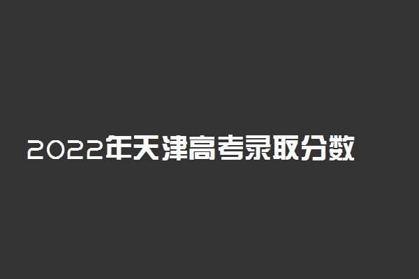 2022年天津高考录取分数线一览表（本科、专科）