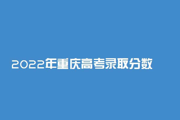 2022年重庆高考录取分数线一览表物理历史（一本、二本、专科）
