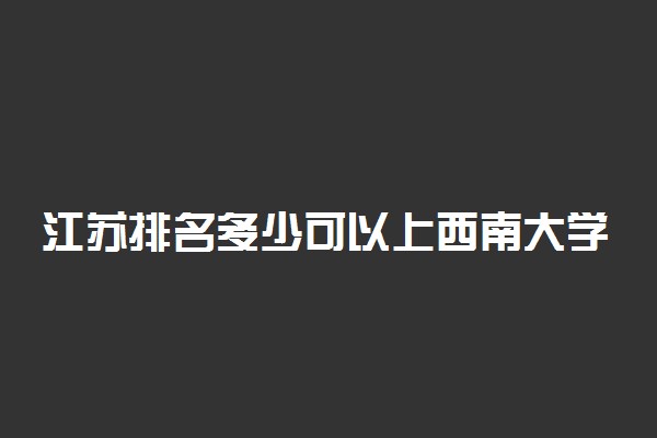 江苏排名多少可以上西南大学？附江苏最低录取分数线及位次