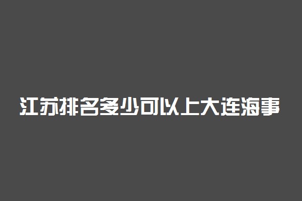 江苏排名多少可以上大连海事大学？附江苏最低录取分数线及位次