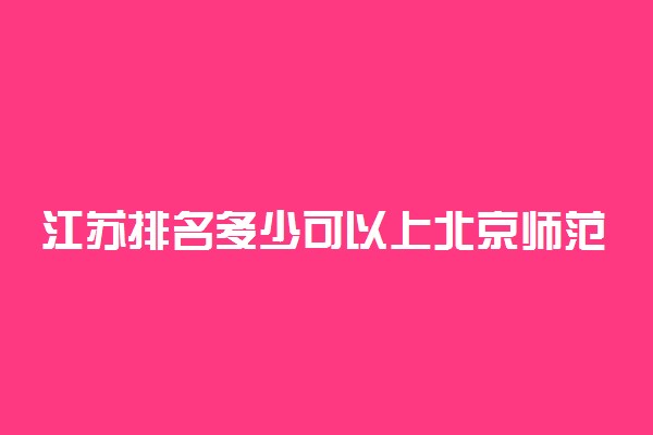 江苏排名多少可以上北京师范大学？附江苏最低录取分数线及位次