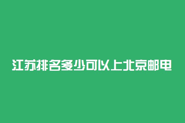 江苏排名多少可以上北京邮电大学？附江苏最低录取分数线及位次