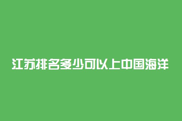 江苏排名多少可以上中国海洋大学？附江苏最低录取分数线及位次