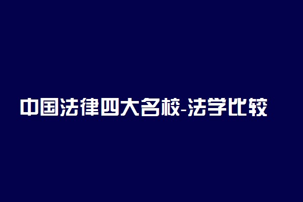 中国法律四大名校-法学比较好的一本大学