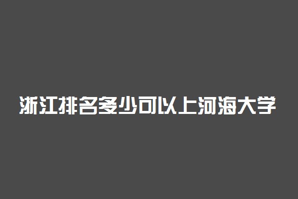 浙江排名多少可以上河海大学？附浙江最低录取分数线及位次