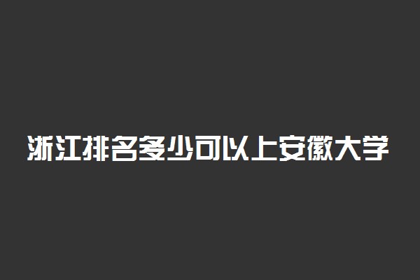 浙江排名多少可以上安徽大学？附浙江最低录取分数线及位次
