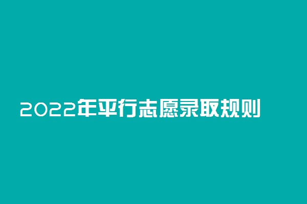 2022年平行志愿录取规则及填报技巧-2022年志愿填报录取规则