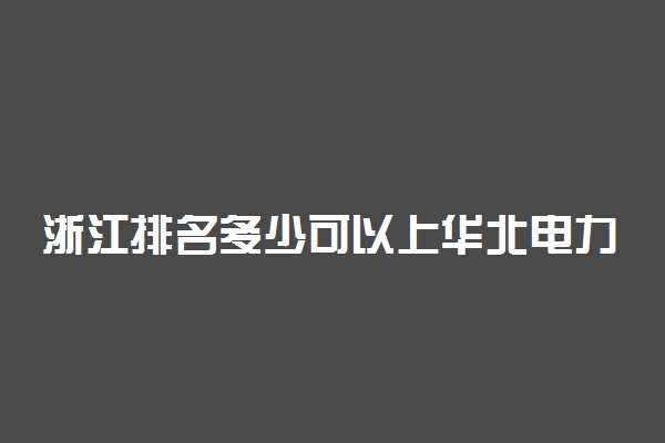 浙江排名多少可以上华北电力大学？附浙江最低录取分数线及位次