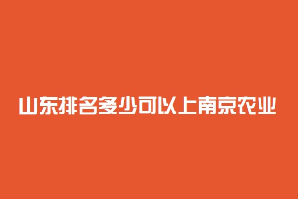 山东排名多少可以上南京农业大学？附山东最低录取分数线及位次