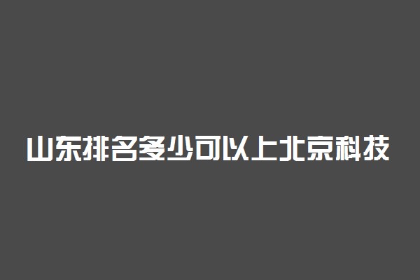 山东排名多少可以上北京科技大学？附山东最低录取分数线及位次