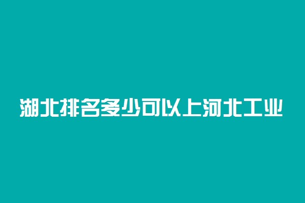 湖北排名多少可以上河北工业大学？附湖北最低录取分数线及位次