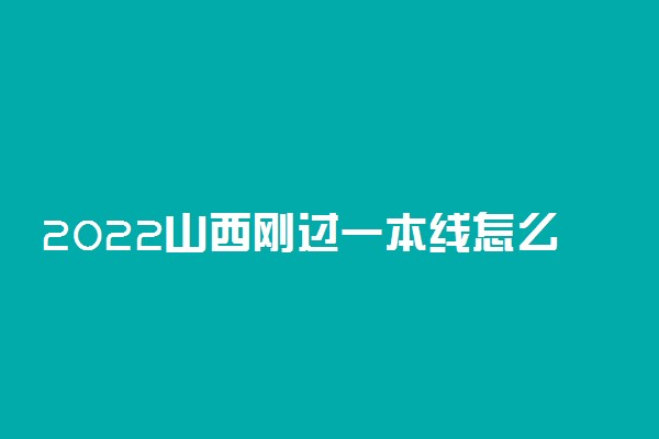 2022山西刚过一本线怎么选大学？山西一本压线生的最佳选择文理科