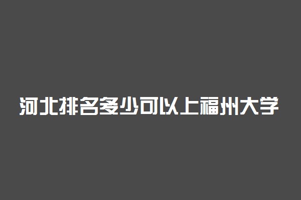 河北排名多少可以上福州大学？附河北最低录取分数线及位次