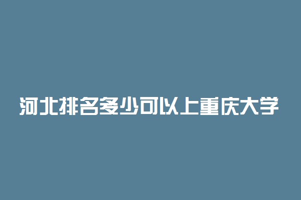 河北排名多少可以上重庆大学？附河北最低录取分数线及位次