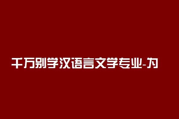 千万别学汉语言文学专业-为什么说不建议学汉语言文学专业？