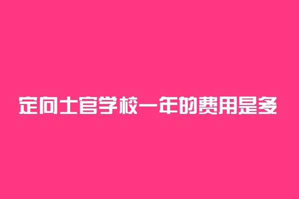 定向士官学校一年的费用是多少？定向士官学校毕业后一般去向在哪里？