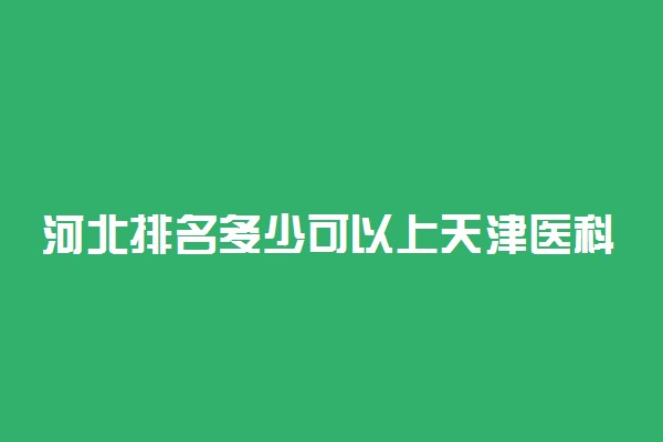 河北排名多少可以上天津医科大学？附河北最低录取分数线及位次