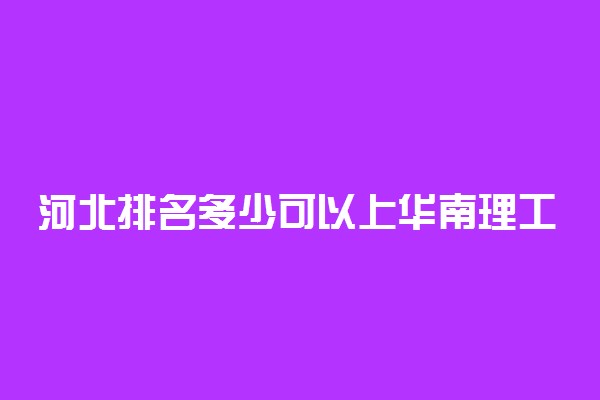 河北排名多少可以上华南理工大学？附河北最低录取分数线及位次