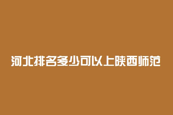 河北排名多少可以上陕西师范大学？附河北最低录取分数线及位次