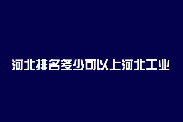 河北排名多少可以上河北工业大学？附河北最低录取分数线及位次