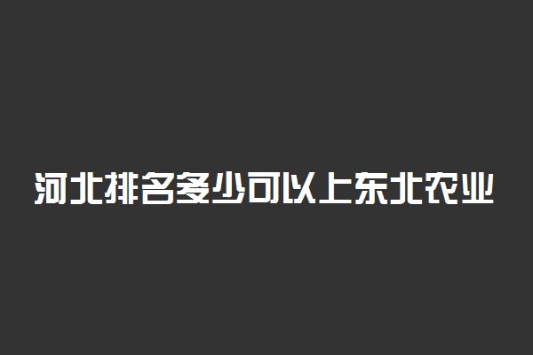 河北排名多少可以上东北农业大学？附河北最低录取分数线及位次