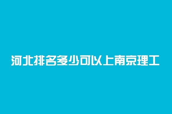 河北排名多少可以上南京理工大学？附河北最低录取分数线及位次