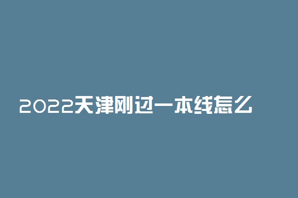 2022天津刚过一本线怎么选大学？天津一本压线生的最佳选择