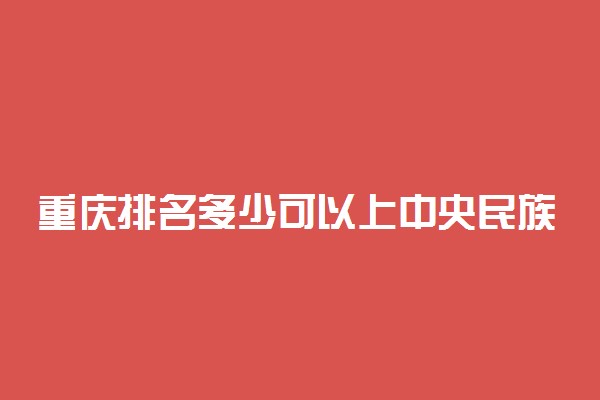 重庆排名多少可以上中央民族大学？附重庆最低录取分数线及位次