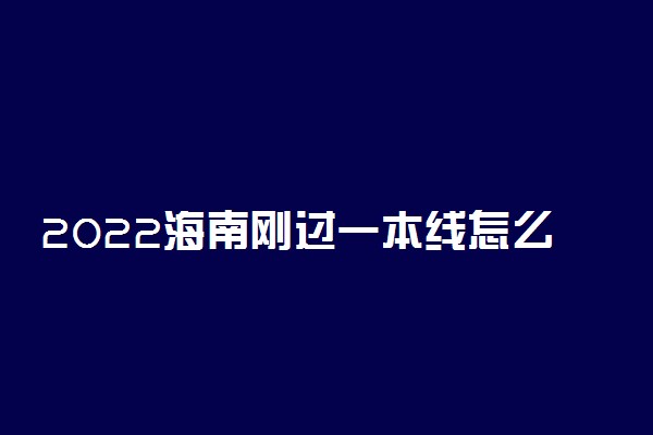 2022海南刚过一本线怎么选大学？海南一本压线生的最佳选择