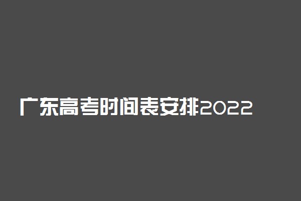 广东高考时间表安排2022-广东高考时间2022年具体时间