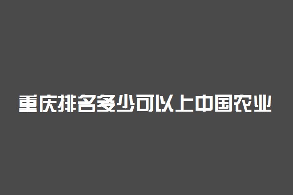 重庆排名多少可以上中国农业大学？附重庆最低录取分数线及位次
