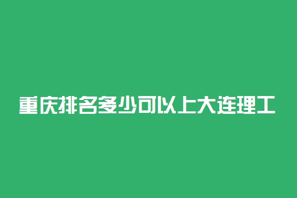 重庆排名多少可以上大连理工大学？附重庆最低录取分数线及位次