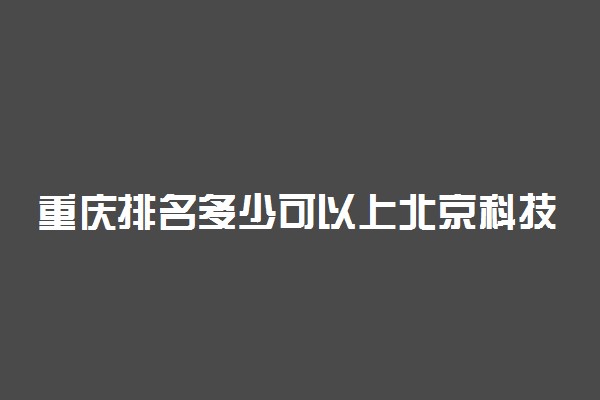 重庆排名多少可以上北京科技大学？附重庆最低录取分数线及位次
