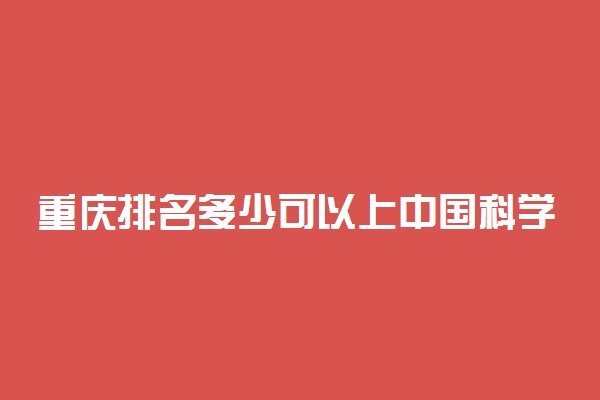 重庆排名多少可以上中国科学技术大学？附重庆最低录取分数线及位次