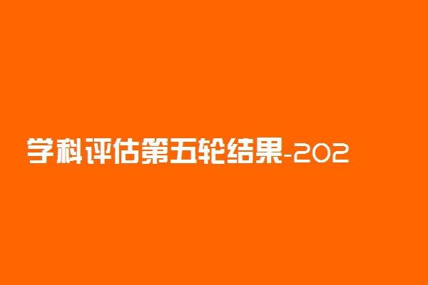 学科评估第五轮结果-2022第五轮学科评估完整名单