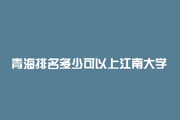 青海排名多少可以上江南大学？附青海最低录取分数线及位次