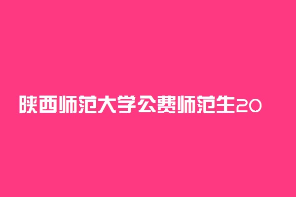 陕西师范大学公费师范生2021年录取分数线各省汇总（2022参考）