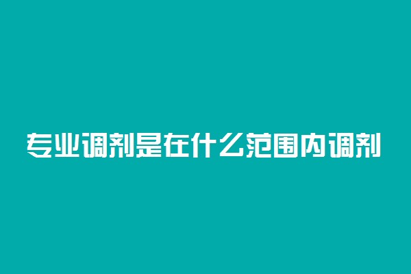 专业调剂是在什么范围内调剂？服从调剂是从6个专业选还是全部？2022参考