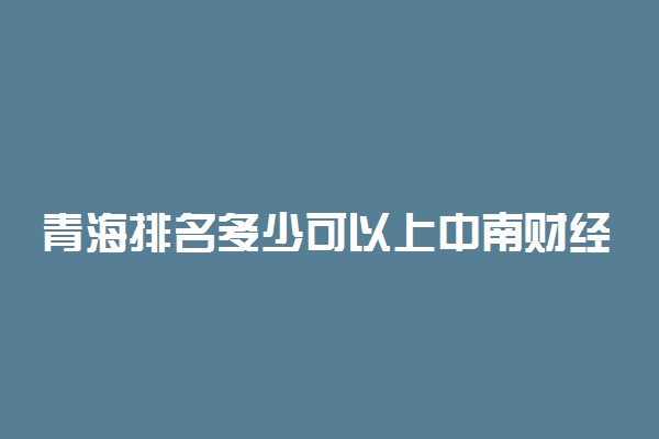 青海排名多少可以上中南财经政法大学？附青海最低录取分数线及位次
