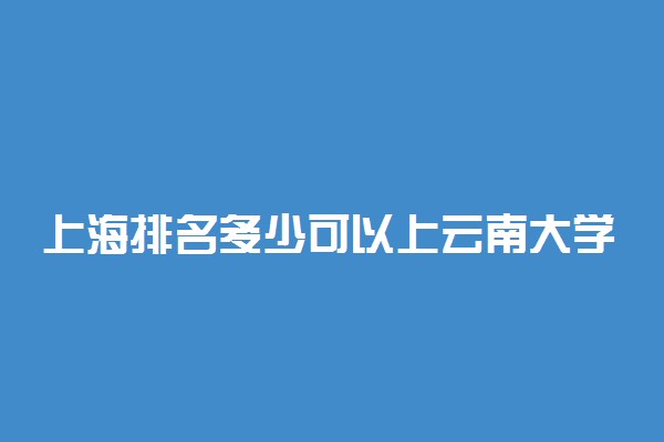 上海排名多少可以上云南大学？附上海最低录取分数线及位次