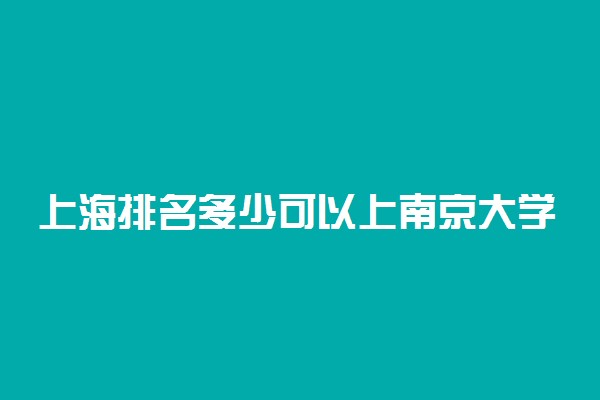 上海排名多少可以上南京大学？附上海最低录取分数线及位次