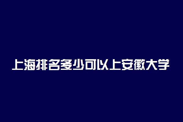 上海排名多少可以上安徽大学？附上海最低录取分数线及位次