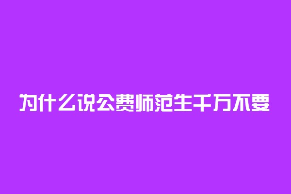 为什么说公费师范生千万不要读？附2021年部属六所免费师范大学分数线