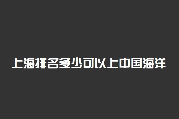 上海排名多少可以上中国海洋大学？附上海最低录取分数线及位次