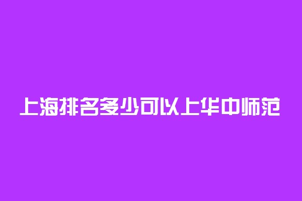上海排名多少可以上华中师范大学？附上海最低录取分数线及位次