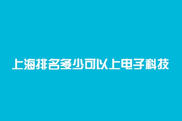 上海排名多少可以上电子科技大学？附上海最低录取分数线及位次